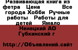 Развивающая книга из фетра › Цена ­ 7 000 - Все города Хобби. Ручные работы » Работы для детей   . Ямало-Ненецкий АО,Губкинский г.